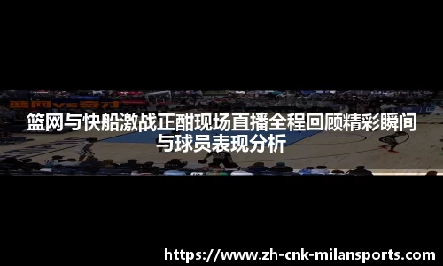 篮网与快船激战正酣现场直播全程回顾精彩瞬间与球员表现分析