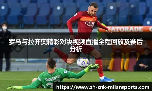 罗马与拉齐奥精彩对决视频直播全程回放及赛后分析