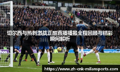切尔西与热刺激战正酣直播播报全程回顾与精彩瞬间解析
