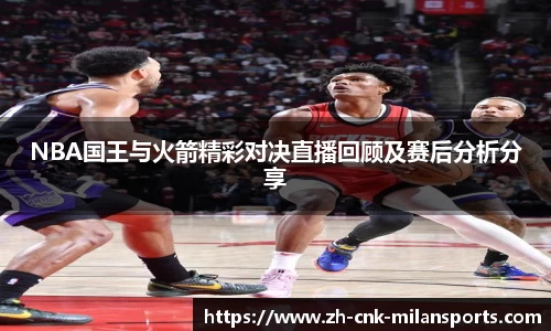 NBA国王与火箭精彩对决直播回顾及赛后分析分享