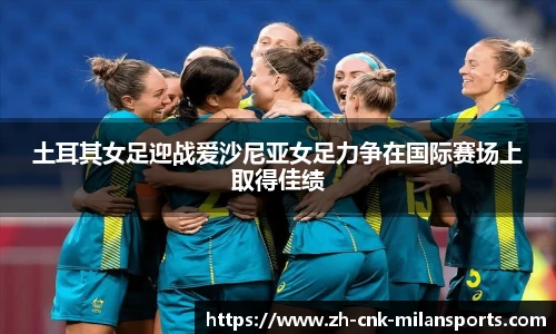 土耳其女足迎战爱沙尼亚女足力争在国际赛场上取得佳绩