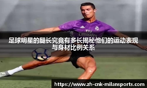 足球明星的腿长究竟有多长揭秘他们的运动表现与身材比例关系