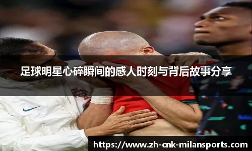 足球明星心碎瞬间的感人时刻与背后故事分享