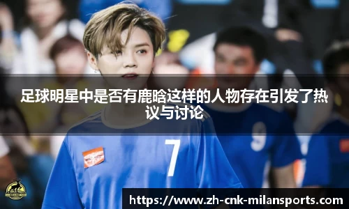 足球明星中是否有鹿晗这样的人物存在引发了热议与讨论